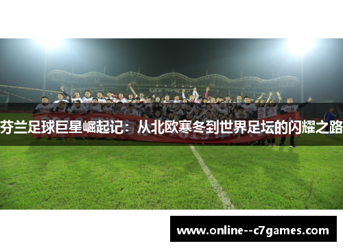 芬兰足球巨星崛起记:从北欧寒冬到世界足坛的闪耀之路 芬兰足球巨星崛起记:从北欧寒冬到世界足坛的闪耀之路