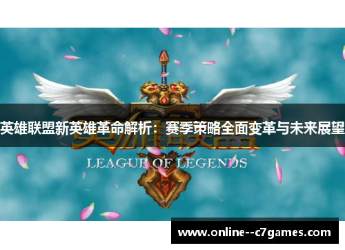 英雄联盟新英雄革命解析:赛季策略全面变革与未来展望 英雄联盟新英雄革命解析:赛季策略全面变革与未来展望