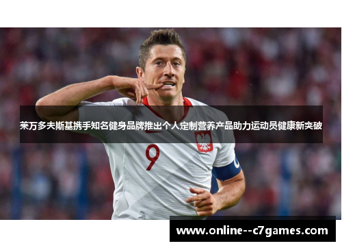 莱万多夫斯基携手知名健身品牌推出个人定制营养产品助力运动员健康新突破 莱万多夫斯基携手知名健身品牌推出个人定制营养产品助力运动员健康新突破