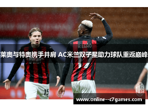 莱奥与特奥携手并肩 AC米兰双子星助力球队重返巅峰 莱奥与特奥携手并肩 AC米兰双子星助力球队重返巅峰
