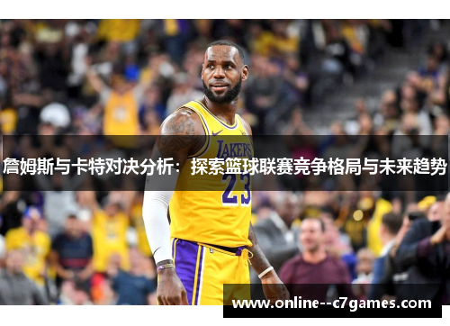 詹姆斯与卡特对决分析:探索篮球联赛竞争格局与未来趋势 詹姆斯与卡特对决分析:探索篮球联赛竞争格局与未来趋势