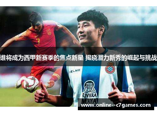 谁将成为西甲新赛季的焦点新星 揭晓潜力新秀的崛起与挑战
