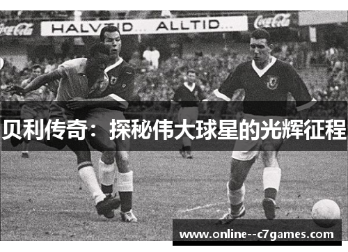 贝利传奇:探秘伟大球星的光辉征程 贝利传奇:探秘伟大球星的光辉征程