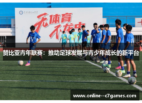 赞比亚青年联赛:推动足球发展与青少年成长的新平台 赞比亚青年联赛:推动足球发展与青少年成长的新平台
