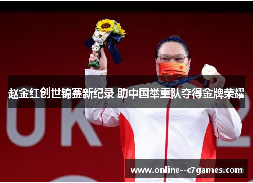 赵金红创世锦赛新纪录 助中国举重队夺得金牌荣耀 赵金红创世锦赛新纪录 助中国举重队夺得金牌荣耀