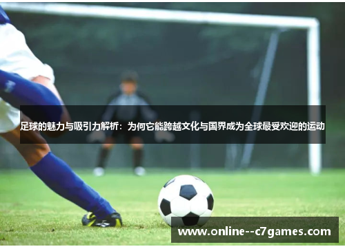 足球的魅力与吸引力解析：为何它能跨越文化与国界成为全球最受欢迎的运动