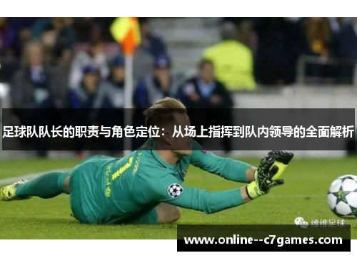 足球队队长的职责与角色定位:从场上指挥到队内领导的全面解析 足球队队长的职责与角色定位:从场上指挥到队内领导的全面解析