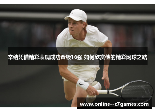 辛纳凭借精彩表现成功晋级16强 如何欣赏他的精彩网球之路 辛纳凭借精彩表现成功晋级16强 如何欣赏他的精彩网球之路