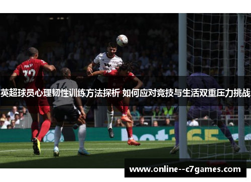 英超球员心理韧性训练方法探析 如何应对竞技与生活双重压力挑战 英超球员心理韧性训练方法探析 如何应对竞技与生活双重压力挑战
