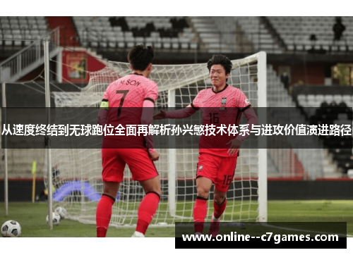 从速度终结到无球跑位全面再解析孙兴慜技术体系与进攻价值演进路径