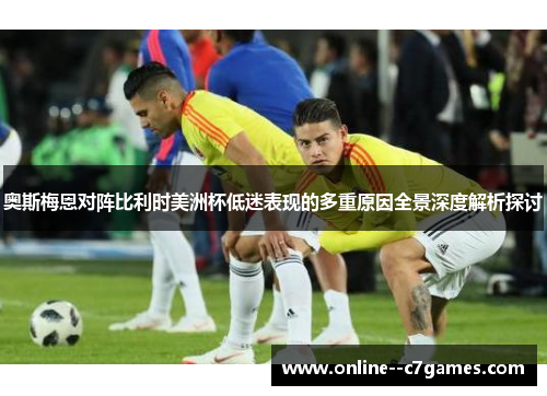 奥斯梅恩对阵比利时美洲杯低迷表现的多重原因全景深度解析探讨 奥斯梅恩对阵比利时美洲杯低迷表现的多重原因全景深度解析探讨