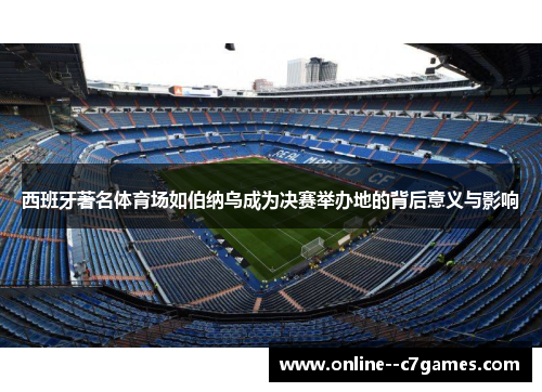 西班牙著名体育场如伯纳乌成为决赛举办地的背后意义与影响 西班牙著名体育场如伯纳乌成为决赛举办地的背后意义与影响