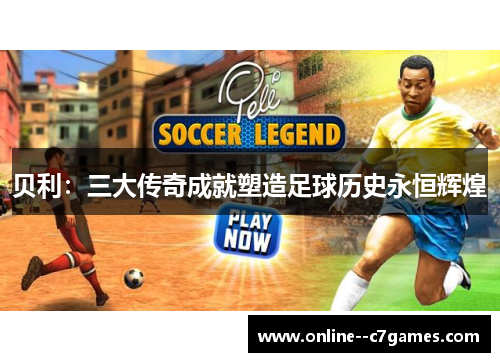 贝利:三大传奇成就塑造足球历史永恒辉煌 贝利:三大传奇成就塑造足球历史永恒辉煌