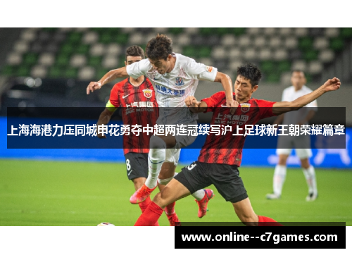 上海海港力压同城申花勇夺中超两连冠续写沪上足球新王朝荣耀篇章