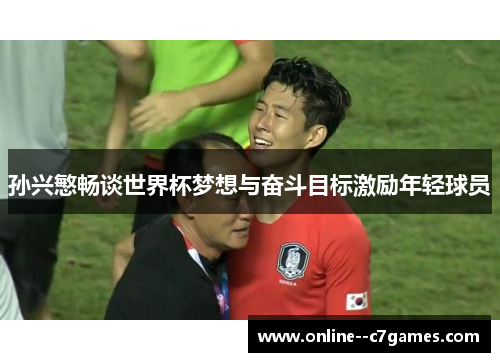 孙兴慜畅谈世界杯梦想与奋斗目标激励年轻球员