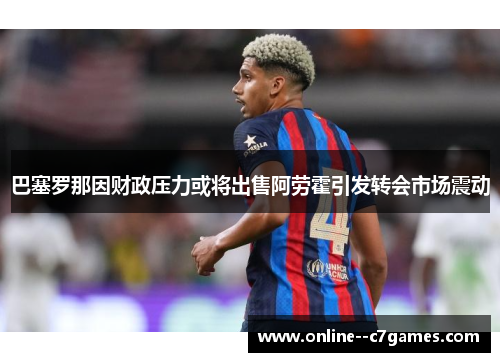 巴塞罗那因财政压力或将出售阿劳霍引发转会市场震动 巴塞罗那因财政压力或将出售阿劳霍引发转会市场震动