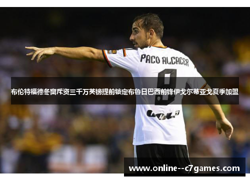 布伦特福德冬窗斥资三千万英镑提前锁定布鲁日巴西前锋伊戈尔蒂亚戈夏季加盟