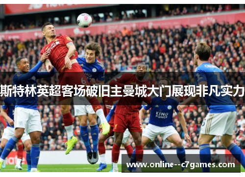 斯特林英超客场破旧主曼城大门展现非凡实力 斯特林英超客场破旧主曼城大门展现非凡实力