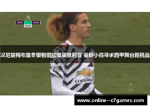 汉尼拔梅布里冬窗租借加盟塞维利亚 曼联小将寻求西甲舞台新挑战 汉尼拔梅布里冬窗租借加盟塞维利亚 曼联小将寻求西甲舞台新挑战