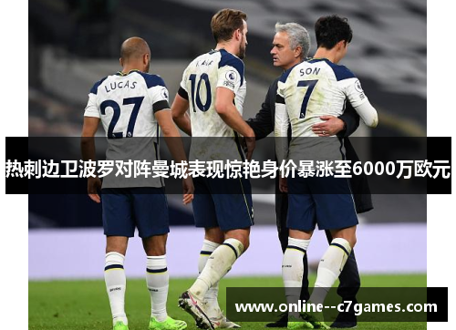 热刺边卫波罗对阵曼城表现惊艳身价暴涨至6000万欧元