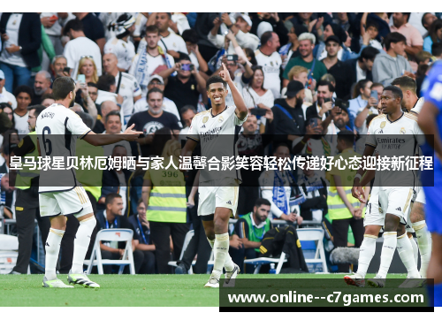 皇马球星贝林厄姆晒与家人温馨合影笑容轻松传递好心态迎接新征程 皇马球星贝林厄姆晒与家人温馨合影笑容轻松传递好心态迎接新征程