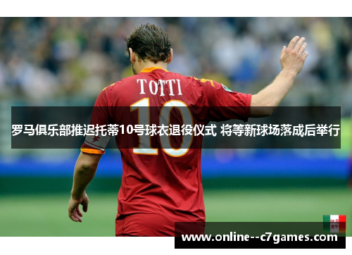 罗马俱乐部推迟托蒂10号球衣退役仪式 将等新球场落成后举行