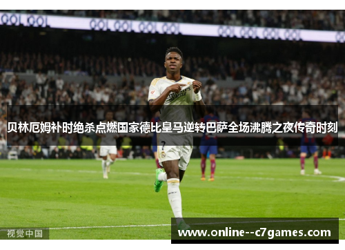 贝林厄姆补时绝杀点燃国家德比皇马逆转巴萨全场沸腾之夜传奇时刻