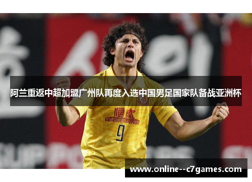 阿兰重返中超加盟广州队再度入选中国男足国家队备战亚洲杯
