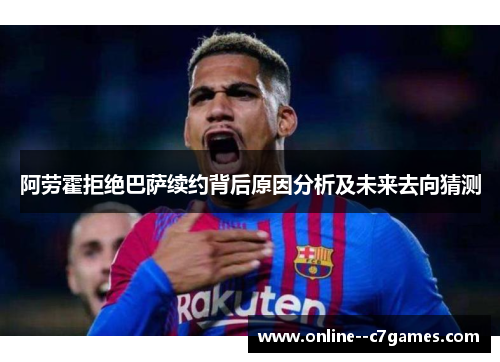 阿劳霍拒绝巴萨续约背后原因分析及未来去向猜测