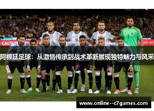 阿根廷足球：从激情传承到战术革新展现独特魅力与风采