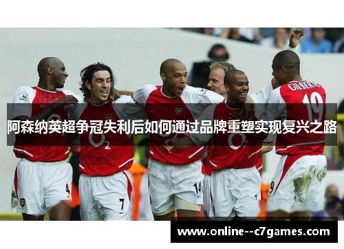 阿森纳英超争冠失利后如何通过品牌重塑实现复兴之路