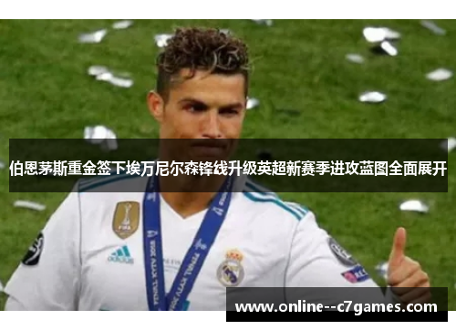 伯恩茅斯重金签下埃万尼尔森锋线升级英超新赛季进攻蓝图全面展开 伯恩茅斯重金签下埃万尼尔森锋线升级英超新赛季进攻蓝图全面展开