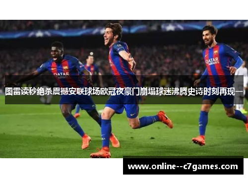 图雷读秒绝杀震撼安联球场欧冠夜豪门崩塌球迷沸腾史诗时刻再现一 图雷读秒绝杀震撼安联球场欧冠夜豪门崩塌球迷沸腾史诗时刻再现一